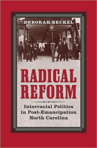 Title: Radical Reform: Interracial Politics in Post-Emancipation North Carolina, Author: Deborah Beckel