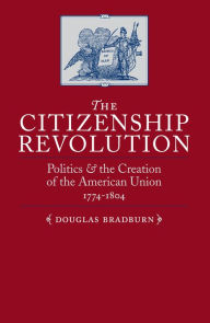 Title: The Citizenship Revolution: Politics and the Creation of the American Union, 1774-1804, Author: Douglas Bradburn