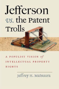 Title: Jefferson vs. the Patent Trolls: A Populist Vision of Intellectual Property Rights, Author: Jeffrey H. Matsuura