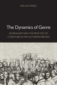 Title: The Dynamics of Genre: Journalism and the Practice of Literature in Mid-Victorian Britain, Author: Dallas Liddle