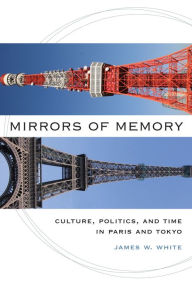 Title: Mirrors of Memory: Culture, Politics, and Time in Paris and Tokyo, Author: James W. White