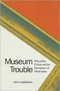Title: Museum Trouble: Edwardian Fiction and the Emergence of Modernism, Author: Ruth Hoberman