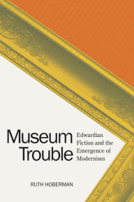 Title: Museum Trouble: Edwardian Fiction and the Emergence of Modernism, Author: Ruth Hoberman