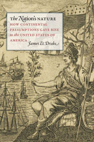 Title: The Nation's Nature: How Continental Presumptions Gave Rise to the United States of America, Author: James D. Drake