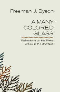 Title: A Many-Colored Glass: Reflections on the Place of Life in the Universe, Author: Freeman J. Dyson