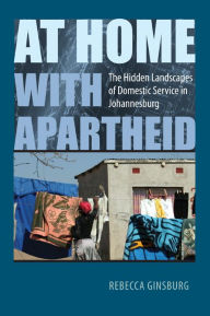 Title: At Home with Apartheid: The Hidden Landscapes of Domestic Service in Johannesburg, Author: Rebecca Ginsburg