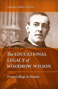 Title: The Educational Legacy of Woodrow Wilson: From College to Nation, Author: James Axtell