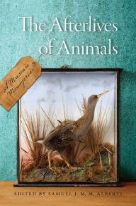 Title: The Afterlives of Animals: A Museum Menagerie, Author: Samuel J. M. M. Alberti