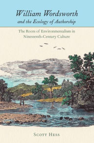 Title: William Wordsworth and the Ecology of Authorship: The Roots of Environmentalism in Nineteenth-Century Culture, Author: Scott Hess