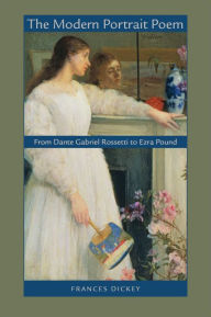 Title: The Modern Portrait Poem: From Dante Gabriel Rossetti to Ezra Pound, Author: Frances Dickey