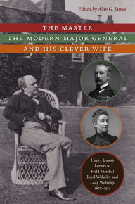 Title: The Master, the Modern Major General, and His Clever Wife: Henry James's Letters to Field Marshal Lord Wolseley and Lady Wolseley, 1878-1913, Author: Henry James