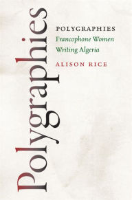 Title: Polygraphies: Francophone Women Writing Algeria, Author: Alison Rice