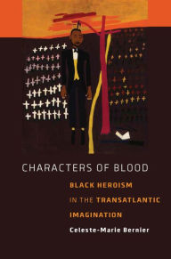 Title: Characters of Blood: Black Heroism in the Transatlantic Imagination, Author: Celeste-Marie Bernier