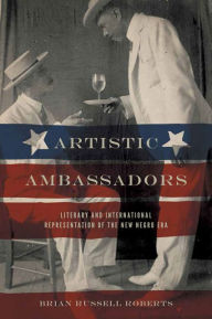 Title: Artistic Ambassadors: Literary and International Representation of the New Negro Era, Author: Brian Russell Roberts