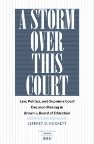 Title: A Storm over This Court: Law, Politics, and Supreme Court Decision Making in Brown v. Board of Education, Author: Jeffrey D. Hockett