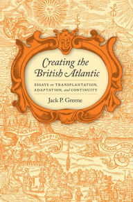 Title: Creating the British Atlantic: Essays on Transplantation, Adaptation, and Continuity, Author: Jack P. Greene