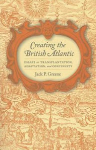 Title: Creating the British Atlantic: Essays on Transplantation, Adaptation, and Continuity, Author: Jack P. Greene