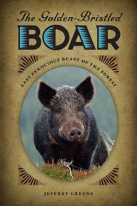 Title: The Golden-Bristled Boar: Last Ferocious Beast of the Forest, Author: Jeffrey Greene