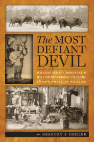 Title: The Most Defiant Devil: William Temple Hornaday and His Controversial Crusade to Save American Wildlife, Author: Gregory J. Dehler