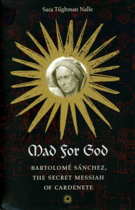 Title: Mad for God: Bartolome Sanchez, the Secret Messiah of Cardenete, Author: Sara Tilghman Nalle