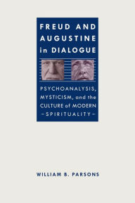 Title: Freud and Augustine in Dialogue: Psychoanalysis, Mysticism, and the Culture of Modern Spirituality, Author: William B. Parsons