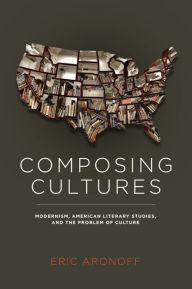 Title: Composing Cultures: Modernism, American Literary Studies, and the Problem of Culture, Author: Eric Aronoff