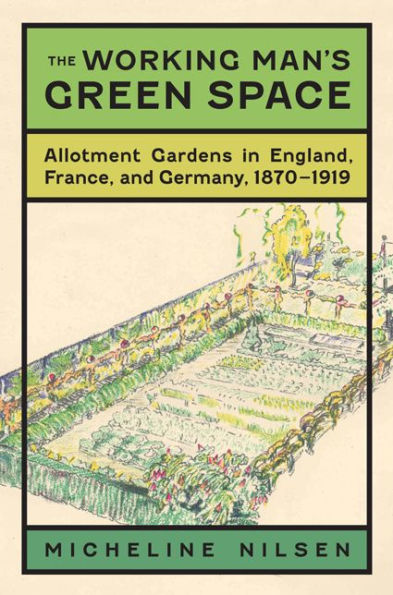 The Working Man's Green Space: Allotment Gardens England, France, and Germany, 1870-1919