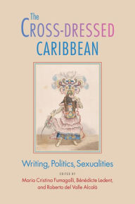 Title: The Cross-Dressed Caribbean: Writing, Politics, Sexualities, Author: Maria Cristina Fumagalli