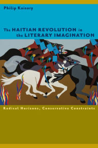 Title: The Haitian Revolution in the Literary Imagination: Radical Horizons, Conservative Constraints, Author: Philip Kaisary