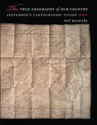 Title: The True Geography of Our Country: Jefferson's Cartographic Vision, Author: Joel Kovarsky