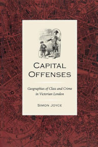 Title: Capital Offenses: The Geography of Class and Crime in Victorian London, Author: Simon Joyce