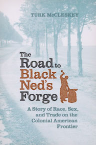 Title: The Road to Black Ned's Forge: A Story of Race, Sex, and Trade on the Colonial American Frontier, Author: Turk McCleskey