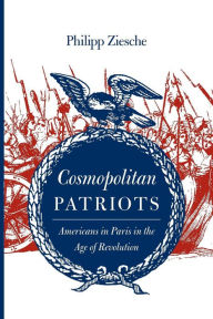 Title: Cosmopolitan Patriots: Americans in Paris in the Age of Revolution, Author: Philipp Ziesche