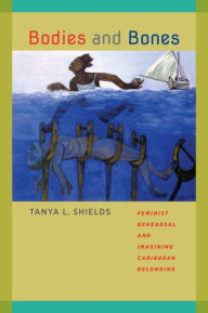 Title: Bodies and Bones: Feminist Rehearsal and Imagining Caribbean Belonging, Author: Tanya L. Shields