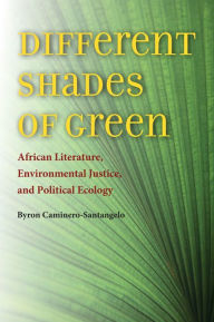 Title: Different Shades of Green: African Literature, Environmental Justice, and Political Ecology, Author: Byron Caminero-Santangelo