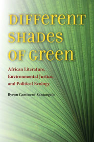 Title: Different Shades of Green: African Literature, Environmental Justice, and Political Ecology, Author: Byron Caminero-Santangelo