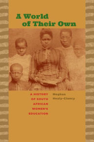 Title: A World of Their Own: A History of South African Women's Education, Author: Meghan Healy-Clancy