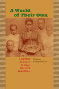 Title: A World of Their Own: A History of South African Women's Education, Author: Meghan Healy-Clancy