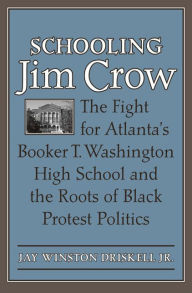 Title: Schooling Jim Crow: The Fight for Atlanta's Booker T. Washington High School and the Roots of Black Protest Politics, Author: Jay Winston Driskell Jr.