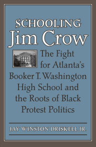 Title: Schooling Jim Crow: The Fight for Atlanta's Booker T. Washington High School and the Roots of Black Protest Politics, Author: Jay Winston Driskell Jr.