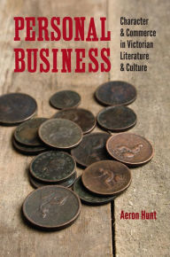 Title: Personal Business: Character and Commerce in Victorian Literature and Culture, Author: Aeron Hunt