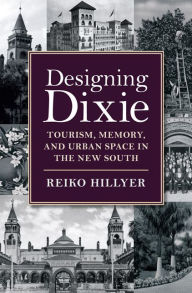 Title: Designing Dixie: Tourism, Memory, and Urban Space in the New South, Author: Reiko Hillyer