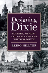 Title: Designing Dixie: Tourism, Memory, and Urban Space in the New South, Author: Reiko Hillyer