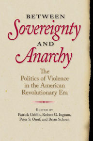 Title: Between Sovereignty and Anarchy: The Politics of Violence in the American Revolutionary Era, Author: Patrick Griffin