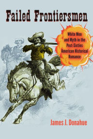 Title: Failed Frontiersmen: White Men and Myth in the Post-Sixties American Historical Romance, Author: James J. Donahue