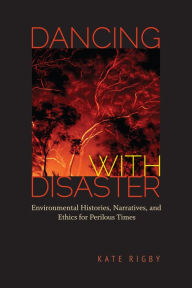 Title: Dancing with Disaster: Environmental Histories, Narratives, and Ethics for Perilous Times, Author: Kate Rigby