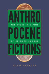 Title: Anthropocene Fictions: The Novel in a Time of Climate Change, Author: Adam Trexler