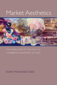 Title: Market Aesthetics: The Purchase of the Past in Caribbean Diasporic Fiction, Author: Elena Machado Sáez