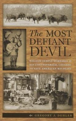 The Most Defiant Devil: William Temple Hornaday and His Controversial Crusade to Save American Wildlife