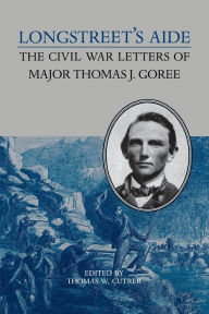 Title: Longstreet's Aide: The Civil War Letters of Major Thomas J Goree, Author: Thomas W. Cutrer